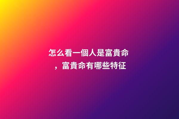 怎么看一個人是富貴命，富貴命有哪些特征